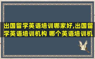 出国留学英语培训哪家好,出国留学英语培训机构 哪个英语培训机构好